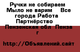 Ручки не собираем! Мыло не варим! - Все города Работа » Партнёрство   . Пензенская обл.,Пенза г.